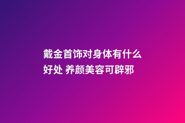 戴金首饰对身体有什么好处 养颜美容可辟邪